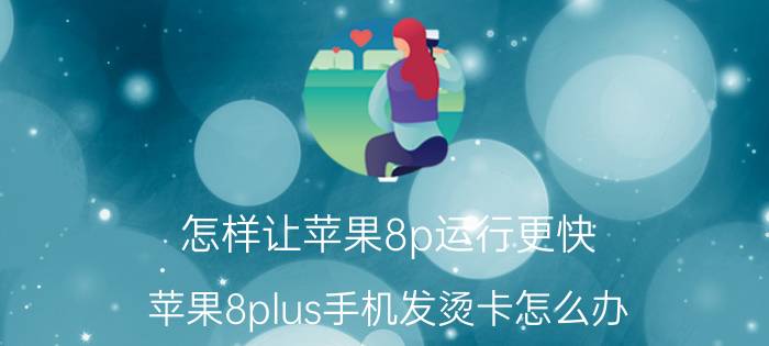 怎样让苹果8p运行更快 苹果8plus手机发烫卡怎么办？